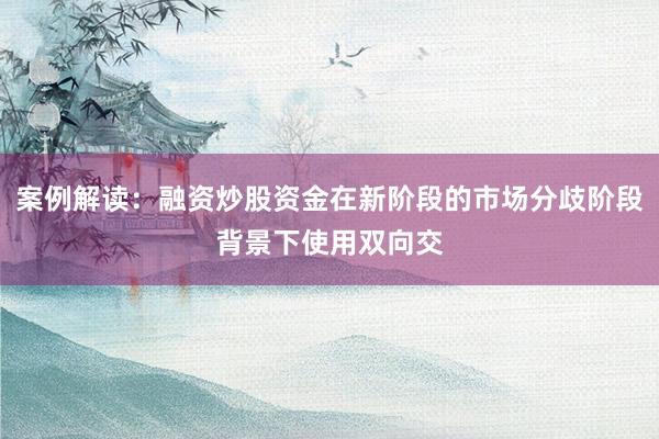 案例解读：融资炒股资金在新阶段的市场分歧阶段背景下使用双向交