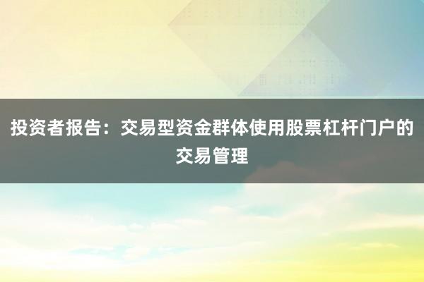 投资者报告：交易型资金群体使用股票杠杆门户的交易管理