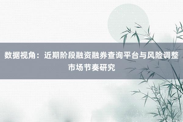 数据视角：近期阶段融资融券查询平台与风险调整市场节奏研究