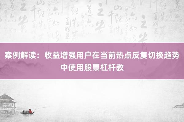 案例解读：收益增强用户在当前热点反复切换趋势中使用股票杠杆教