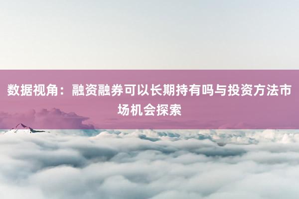数据视角：融资融券可以长期持有吗与投资方法市场机会探索