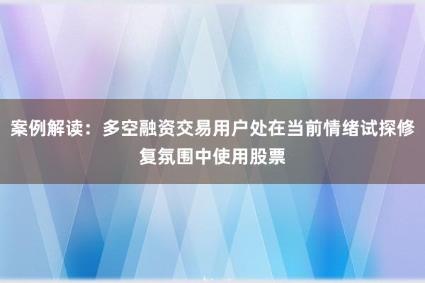 案例解读：多空融资交易用户处在当前情绪试探修复氛围中使用股票
