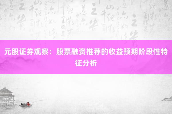 元股证券观察：股票融资推荐的收益预期阶段性特征分析