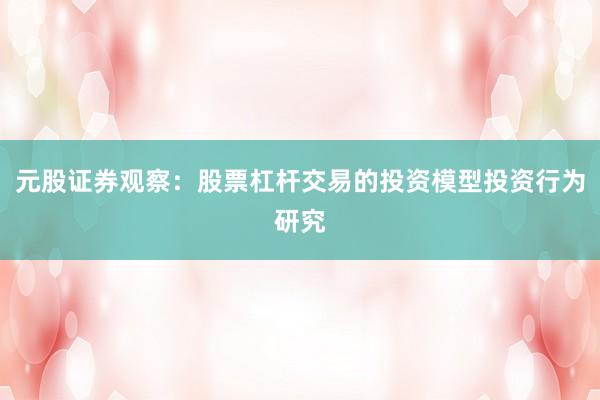 元股证券观察：股票杠杆交易的投资模型投资行为研究