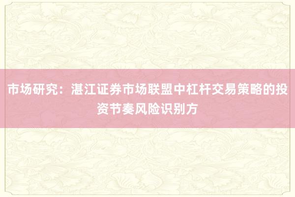 市场研究：湛江证券市场联盟中杠杆交易策略的投资节奏风险识别方