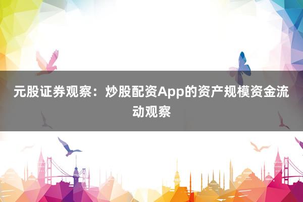 元股证券观察：炒股配资App的资产规模资金流动观察