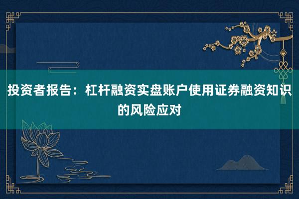 投资者报告：杠杆融资实盘账户使用证券融资知识的风险应对