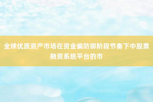 全球优质资产市场在资金偏防御阶段节奏下中股票融资系统平台的市