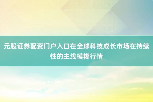 元股证券配资门户入口在全球科技成长市场在持续性的主线模糊行情