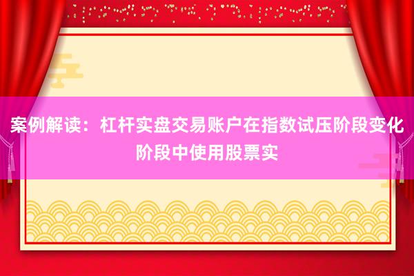 案例解读：杠杆实盘交易账户在指数试压阶段变化阶段中使用股票实