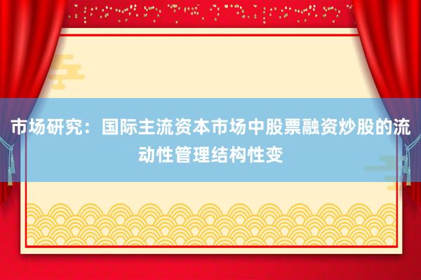 市场研究：国际主流资本市场中股票融资炒股的流动性管理结构性变