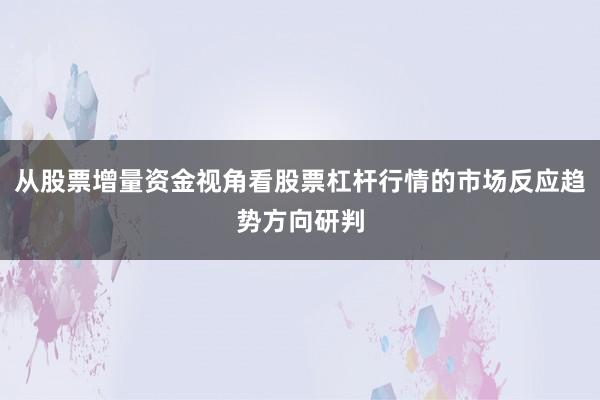 从股票增量资金视角看股票杠杆行情的市场反应趋势方向研判