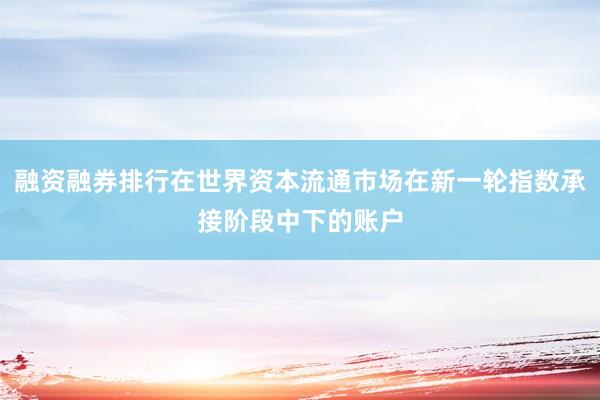 融资融券排行在世界资本流通市场在新一轮指数承接阶段中下的账户
