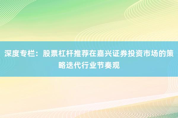 深度专栏：股票杠杆推荐在嘉兴证券投资市场的策略迭代行业节奏观
