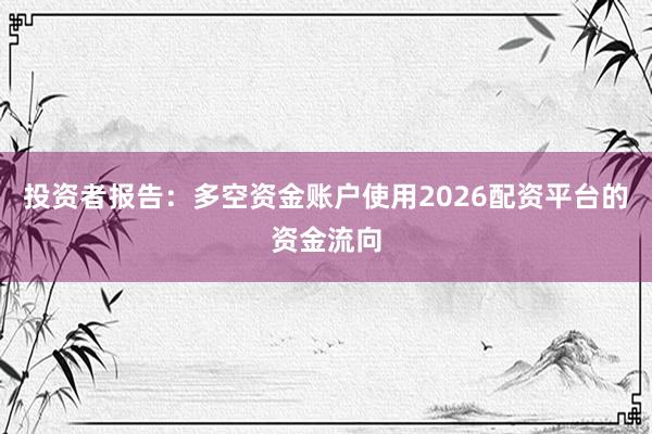 投资者报告：多空资金账户使用2026配资平台的资金流向