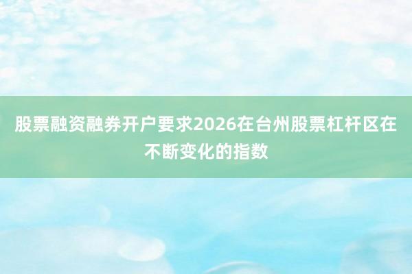股票融资融券开户要求2026在台州股票杠杆区在不断变化的指数