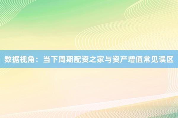 数据视角：当下周期配资之家与资产增值常见误区