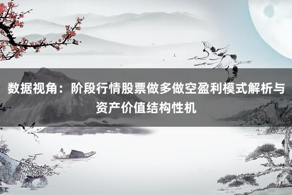 数据视角：阶段行情股票做多做空盈利模式解析与资产价值结构性机