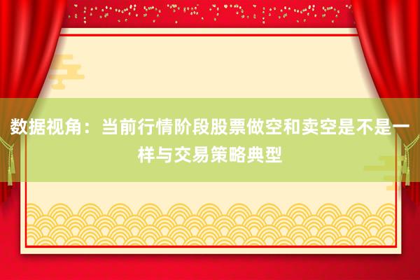 数据视角：当前行情阶段股票做空和卖空是不是一样与交易策略典型