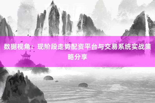 数据视角：现阶段走势配资平台与交易系统实战策略分享