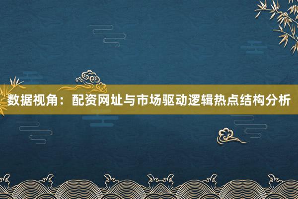 数据视角：配资网址与市场驱动逻辑热点结构分析