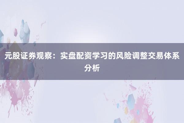 元股证券观察：实盘配资学习的风险调整交易体系分析