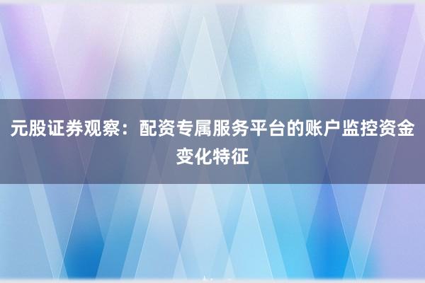 元股证券观察：配资专属服务平台的账户监控资金变化特征