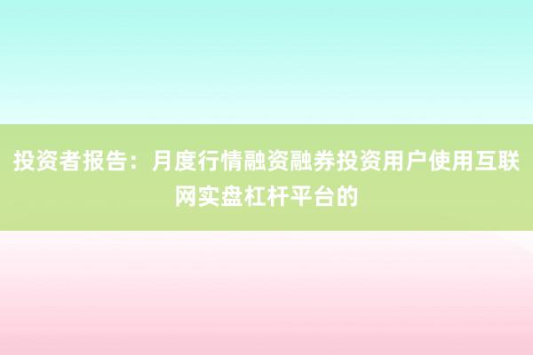 投资者报告：月度行情融资融券投资用户使用互联网实盘杠杆平台的