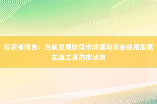投资者报告：当前发展阶段市场驱动资金使用股票实盘工具的市场趋