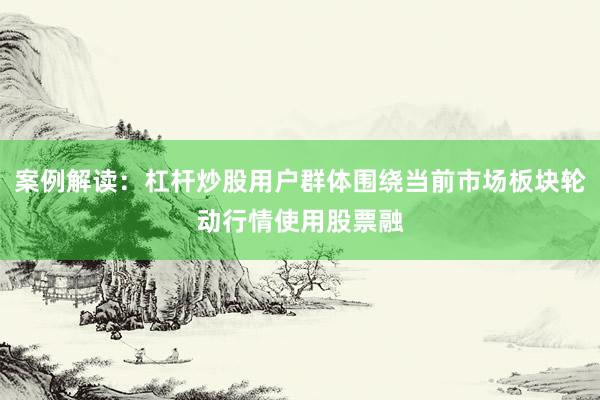案例解读：杠杆炒股用户群体围绕当前市场板块轮动行情使用股票融