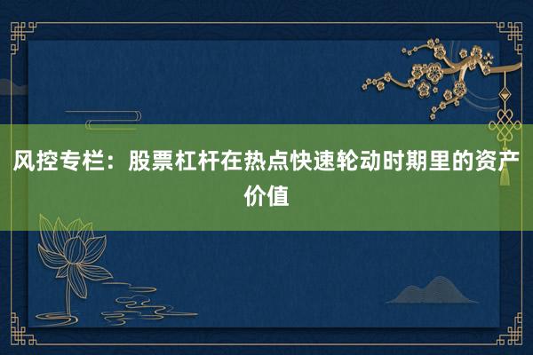 风控专栏：股票杠杆在热点快速轮动时期里的资产价值