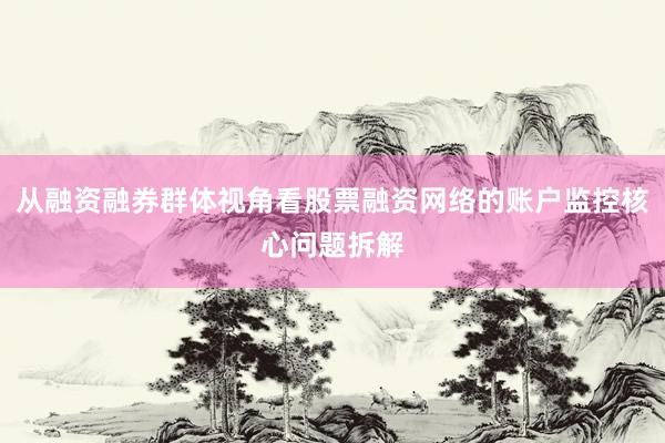 从融资融券群体视角看股票融资网络的账户监控核心问题拆解