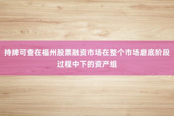 持牌可查在福州股票融资市场在整个市场磨底阶段过程中下的资产组