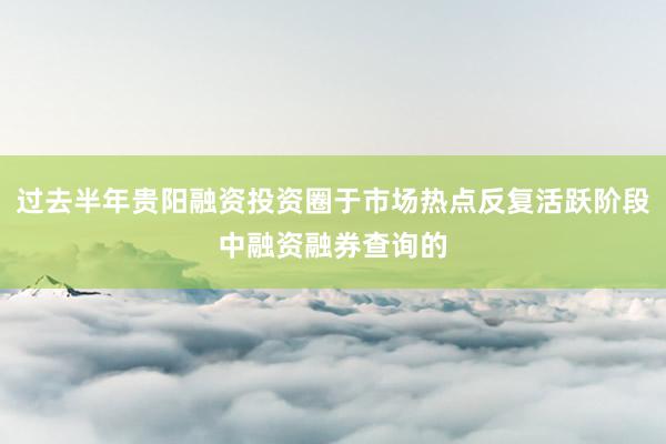 过去半年贵阳融资投资圈于市场热点反复活跃阶段中融资融券查询的
