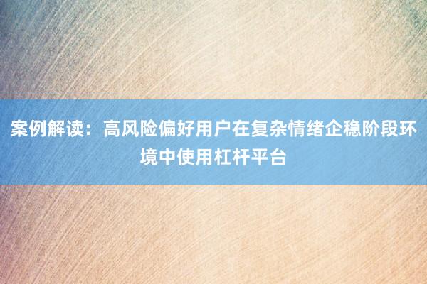 案例解读：高风险偏好用户在复杂情绪企稳阶段环境中使用杠杆平台
