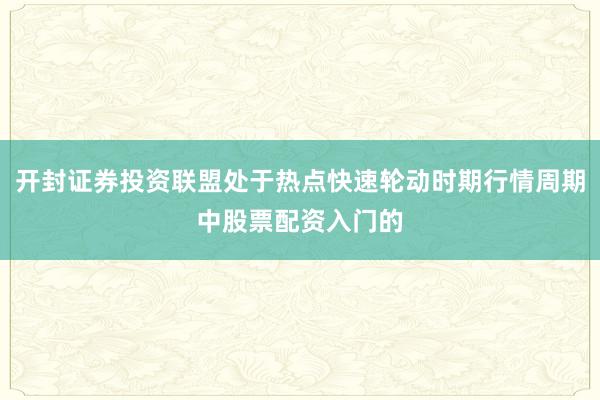 开封证券投资联盟处于热点快速轮动时期行情周期中股票配资入门的