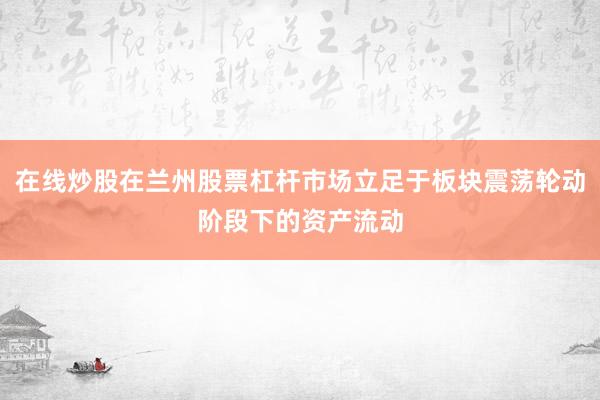 在线炒股在兰州股票杠杆市场立足于板块震荡轮动阶段下的资产流动