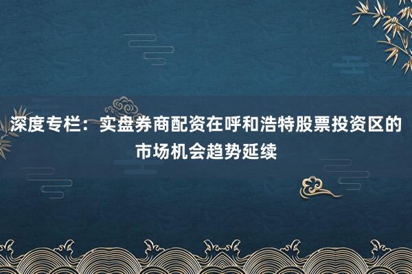 深度专栏：实盘券商配资在呼和浩特股票投资区的市场机会趋势延续