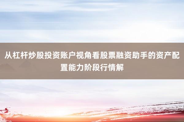 从杠杆炒股投资账户视角看股票融资助手的资产配置能力阶段行情解