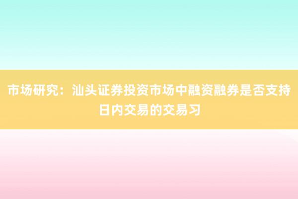 市场研究：汕头证券投资市场中融资融券是否支持日内交易的交易习
