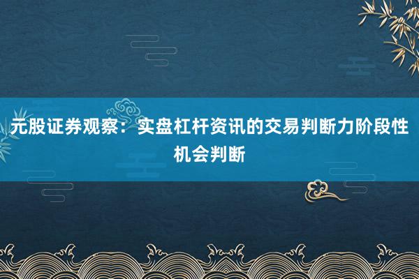 元股证券观察：实盘杠杆资讯的交易判断力阶段性机会判断