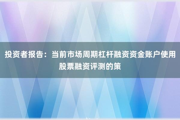 投资者报告：当前市场周期杠杆融资资金账户使用股票融资评测的策