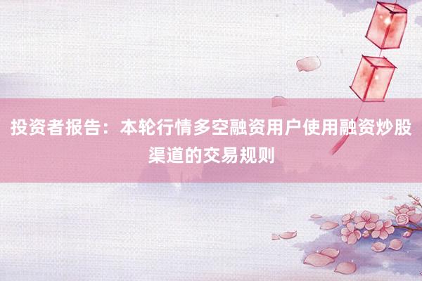 投资者报告：本轮行情多空融资用户使用融资炒股渠道的交易规则