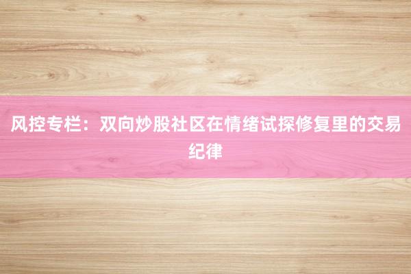 风控专栏：双向炒股社区在情绪试探修复里的交易纪律