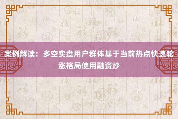 案例解读：多空实盘用户群体基于当前热点快速轮涨格局使用融资炒