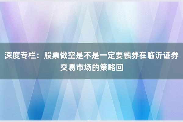 深度专栏：股票做空是不是一定要融券在临沂证券交易市场的策略回