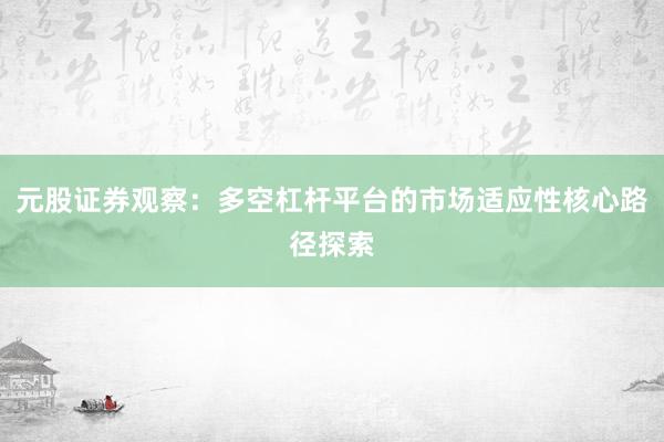 元股证券观察：多空杠杆平台的市场适应性核心路径探索