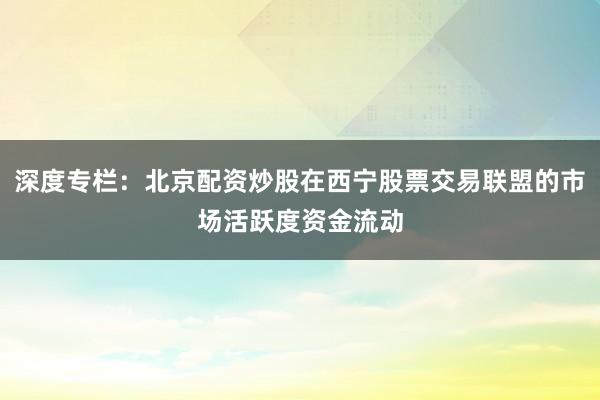 深度专栏：北京配资炒股在西宁股票交易联盟的市场活跃度资金流动