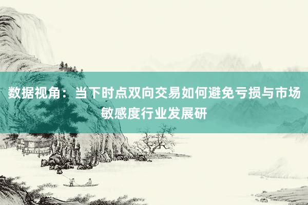 数据视角：当下时点双向交易如何避免亏损与市场敏感度行业发展研
