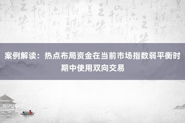 案例解读：热点布局资金在当前市场指数弱平衡时期中使用双向交易